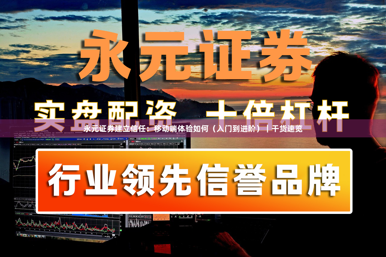 永元证券建立信任：移动端体验如何（入门到进阶）｜干货速览