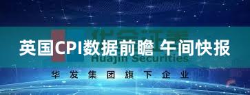英国CPI数据前瞻 午间快报
