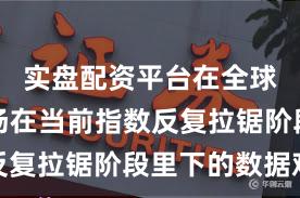 实盘配资平台在全球资本市场在当前指数反复拉锯阶段里下的数据观