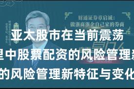 亚太股市在当前震荡市环境里中股票配资的风险管理新特征与变化