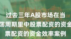 过去三年A股市场在当前宽幅震荡周期里中股票配资的资金效率案例