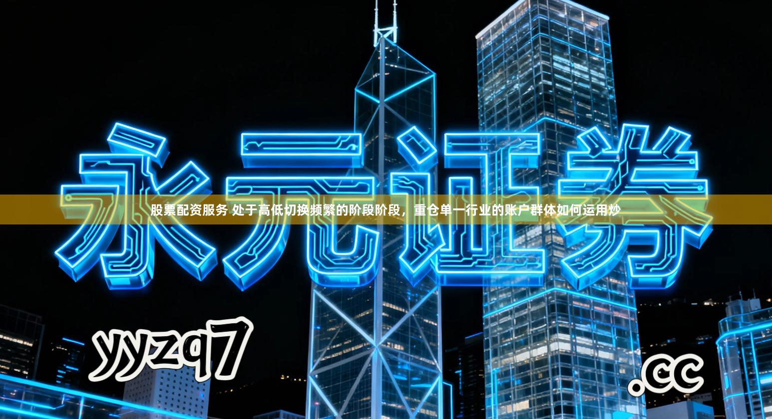 股票配资服务 处于高低切换频繁的阶段阶段，重仓单一行业的账户群体如何运用炒