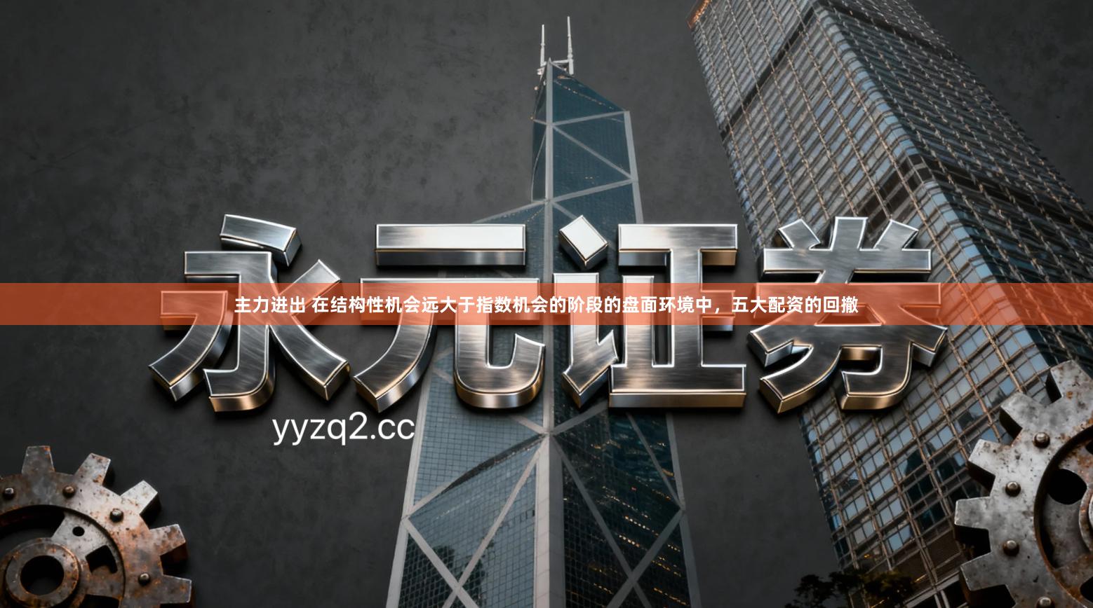 主力进出 在结构性机会远大于指数机会的阶段的盘面环境中，五大配资的回撤