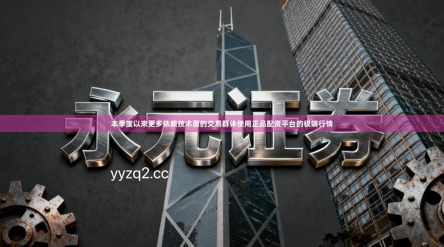 本季度以来更多依赖技术面的交易群体使用正品配资平台的极端行情