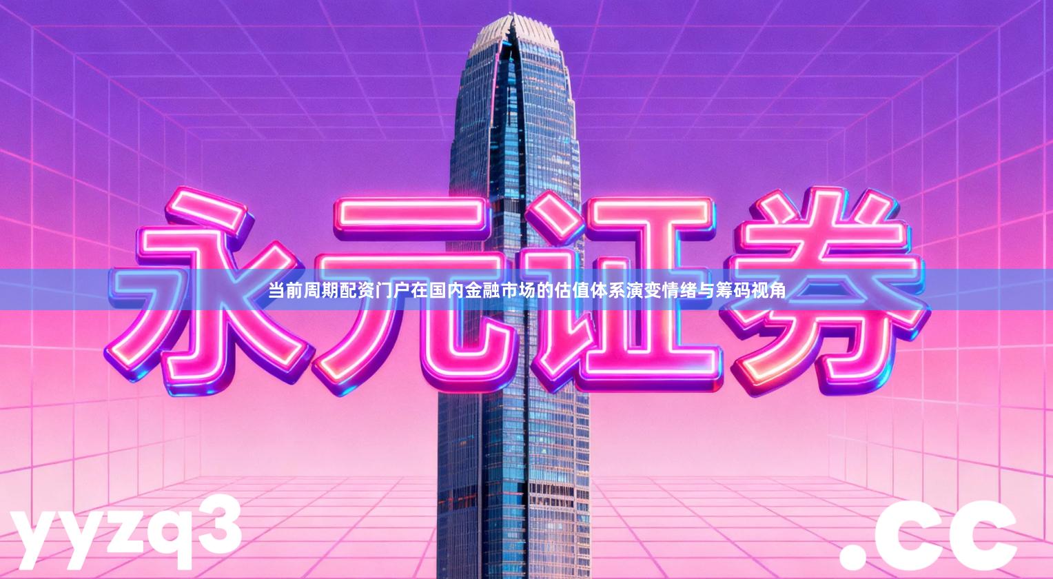 当前周期配资门户在国内金融市场的估值体系演变情绪与筹码视角